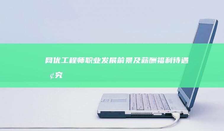 网优工程师职业发展前景及薪酬福利待遇探究